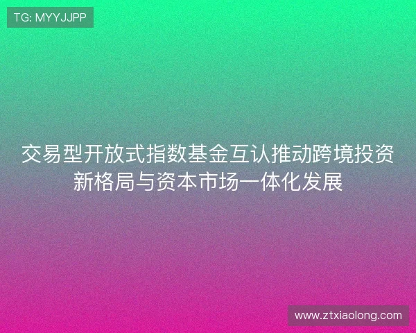 交易型开放式指数基金互认推动跨境投资新格局与资本市场一体化发展