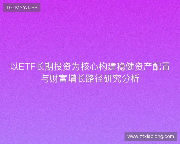 以ETF长期投资为核心构建稳健资产配置与财富增长路径研究分析