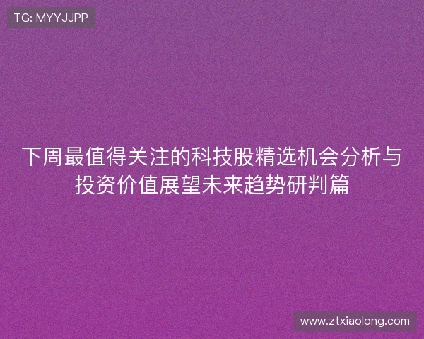 下周最值得关注的科技股精选机会分析与投资价值展望未来趋势研判篇