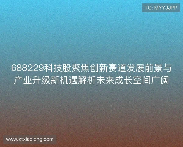 688229科技股聚焦创新赛道发展前景与产业升级新机遇解析未来成长空间广阔