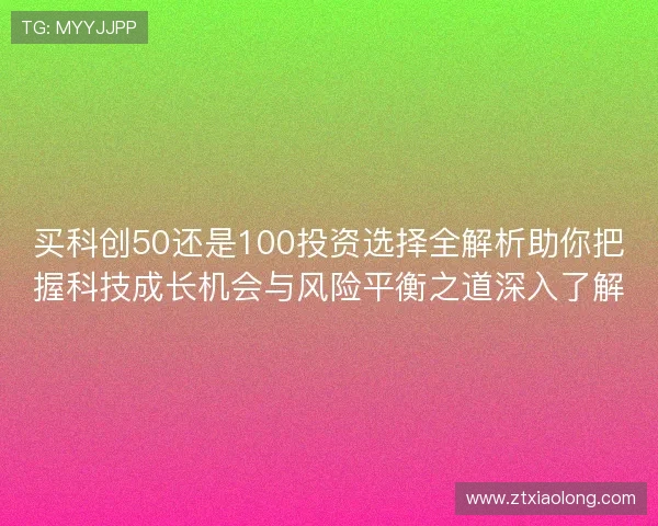 买科创50还是100投资选择全解析助你把握科技成长机会与风险平衡之道深入了解